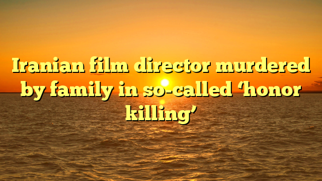 Iranian film director murdered by family in so-called ‘honor killing’