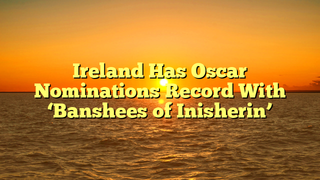Ireland Has Oscar Nominations Record With ‘Banshees of Inisherin’