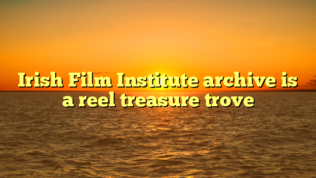 Irish Film Institute archive is a reel treasure trove