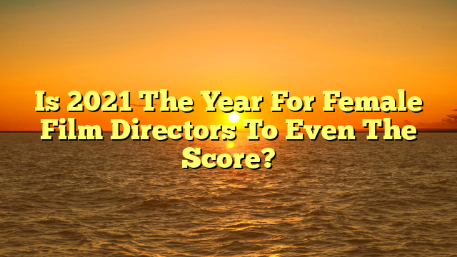 Is 2021 The Year For Female Film Directors To Even The Score?