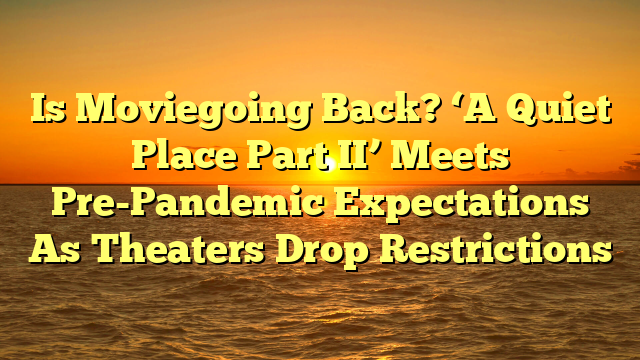 Is Moviegoing Back? ‘A Quiet Place Part II’ Meets Pre-Pandemic Expectations As Theaters Drop Restrictions