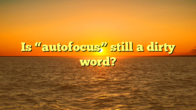Is “autofocus” still a dirty word?