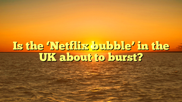 Is the ‘Netflix bubble’ in the UK about to burst?