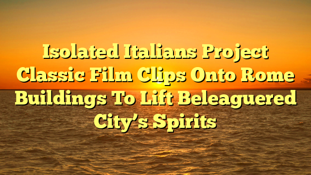 Isolated Italians Project Classic Film Clips Onto Rome Buildings To Lift Beleaguered City’s Spirits