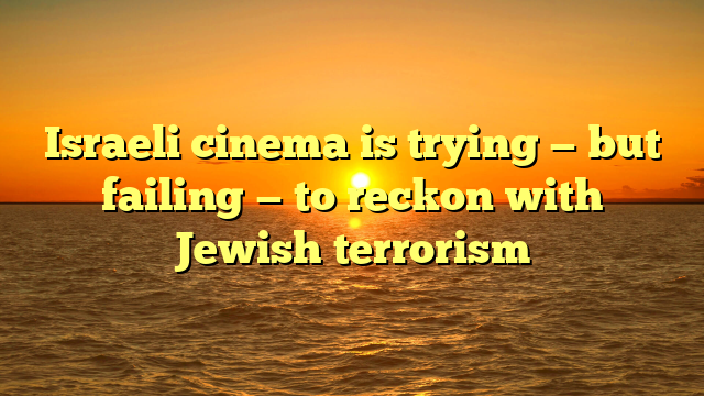 Israeli cinema is trying — but failing — to reckon with Jewish terrorism