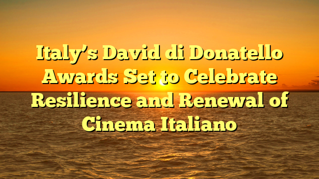 Italy’s David di Donatello Awards Set to Celebrate Resilience and Renewal of Cinema Italiano