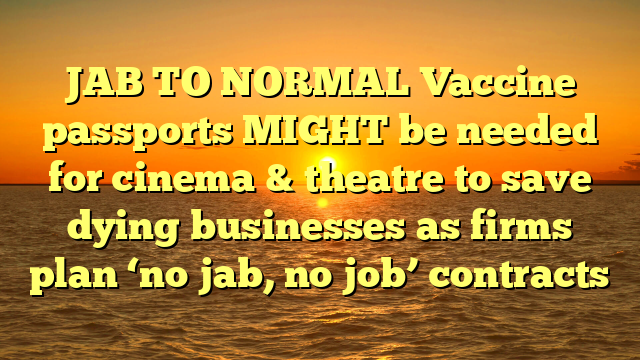 JAB TO NORMAL Vaccine passports MIGHT be needed for cinema & theatre to save dying businesses as firms plan ‘no jab, no job’ contracts