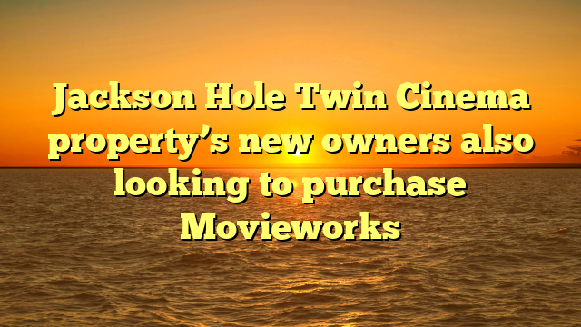 Jackson Hole Twin Cinema property’s new owners also looking to purchase Movieworks