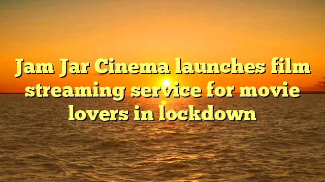 Jam Jar Cinema launches film streaming service for movie lovers in lockdown