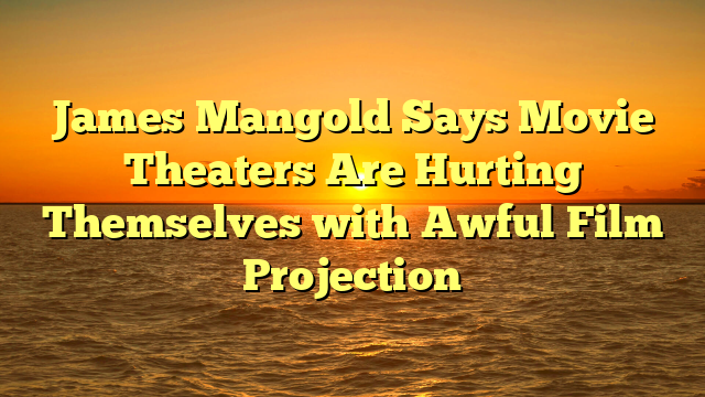 James Mangold Says Movie Theaters Are Hurting Themselves with Awful Film Projection