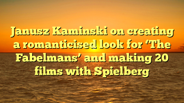 Janusz Kaminski on creating a romanticised look for ‘The Fabelmans’ and making 20 films with Spielberg