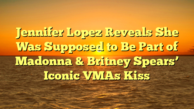 Jennifer Lopez Reveals She Was Supposed to Be Part of Madonna & Britney Spears’ Iconic VMAs Kiss