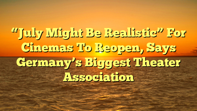 “July Might Be Realistic” For Cinemas To Reopen, Says Germany’s Biggest Theater Association