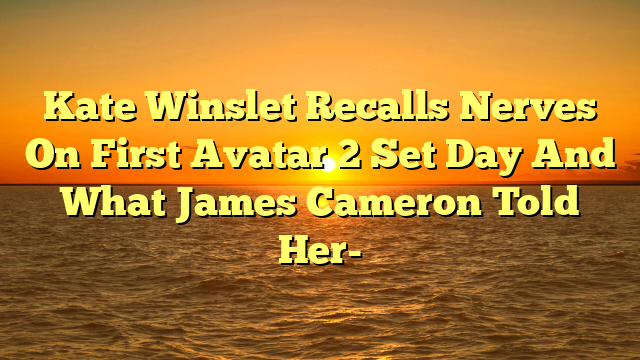 Kate Winslet Recalls Nerves On First Avatar 2 Set Day And What James Cameron Told Her-