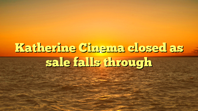Katherine Cinema closed as sale falls through