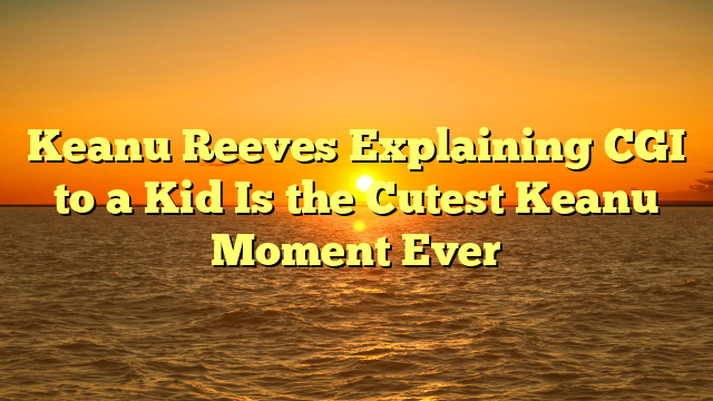 Keanu Reeves Explaining CGI to a Kid Is the Cutest Keanu Moment Ever