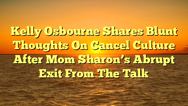 Kelly Osbourne Shares Blunt Thoughts On Cancel Culture After Mom Sharon’s Abrupt Exit From The Talk