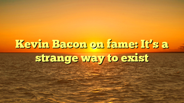 Kevin Bacon on fame: It’s a strange way to exist