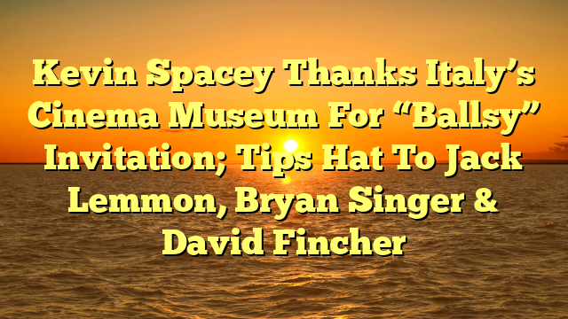 Kevin Spacey Thanks Italy’s Cinema Museum For “Ballsy” Invitation; Tips Hat To Jack Lemmon, Bryan Singer & David Fincher