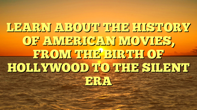 LEARN ABOUT THE HISTORY OF AMERICAN MOVIES, FROM THE BIRTH OF HOLLYWOOD TO THE SILENT ERA