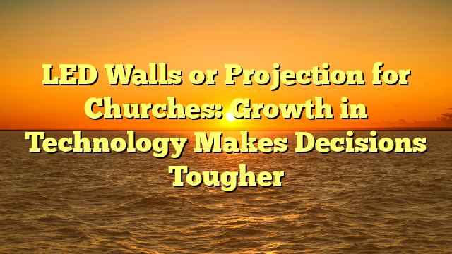 LED Walls or Projection for Churches: Growth in Technology Makes Decisions Tougher