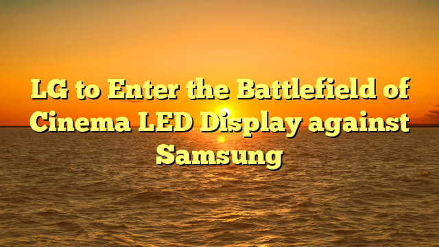 LG to Enter the Battlefield of Cinema LED Display against Samsung