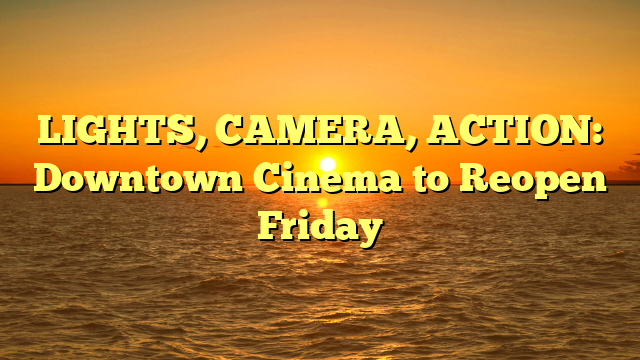 LIGHTS, CAMERA, ACTION: Downtown Cinema to Reopen Friday