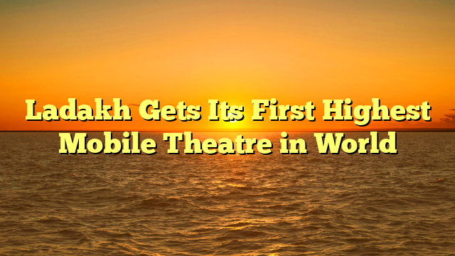 Ladakh Gets Its First Highest Mobile Theatre in World