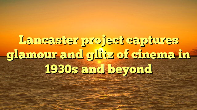 Lancaster project captures glamour and glitz of cinema in 1930s and beyond