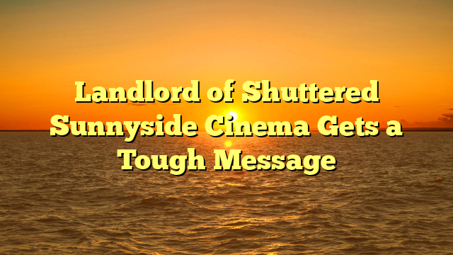 Landlord of Shuttered Sunnyside Cinema Gets a Tough Message
