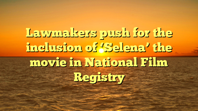 Lawmakers push for the inclusion of ‘Selena’ the movie in National Film Registry