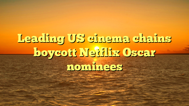 Leading US cinema chains boycott Netflix Oscar nominees