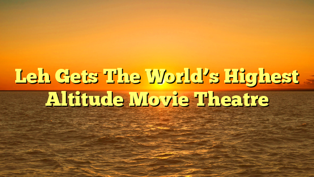 Leh Gets The World’s Highest Altitude Movie Theatre