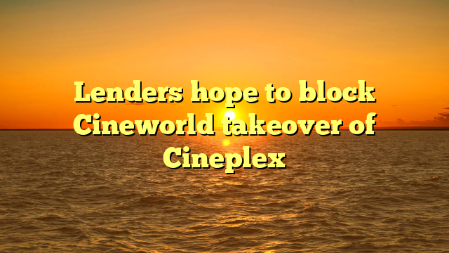 Lenders hope to block Cineworld takeover of Cineplex