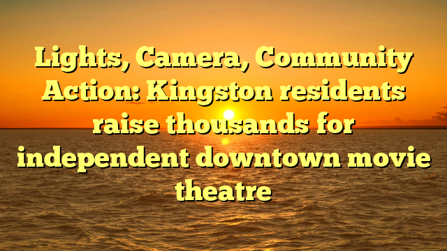 Lights, Camera, Community Action: Kingston residents raise thousands for independent downtown movie theatre