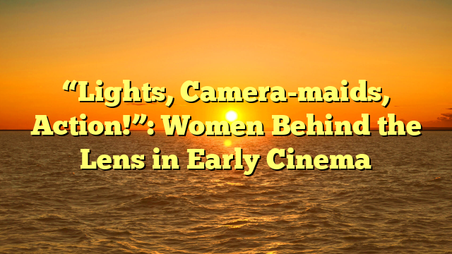 “Lights, Camera-maids, Action!”: Women Behind the Lens in Early Cinema