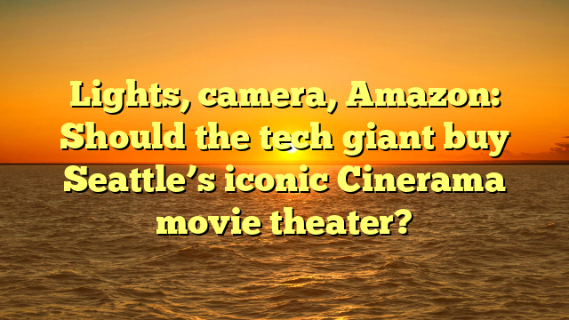 Lights, camera, Amazon: Should the tech giant buy Seattle’s iconic Cinerama movie theater?