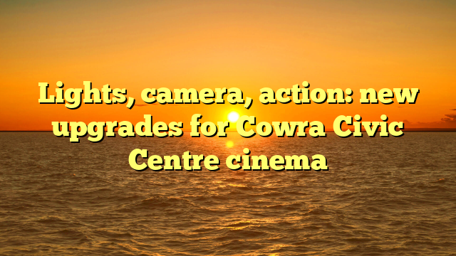 Lights, camera, action: new upgrades for Cowra Civic Centre cinema