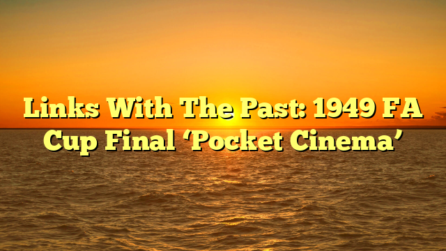 Links With The Past: 1949 FA Cup Final ‘Pocket Cinema’
