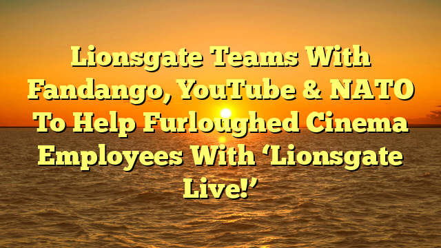 Lionsgate Teams With Fandango, YouTube & NATO To Help Furloughed Cinema Employees With ‘Lionsgate Live!’
