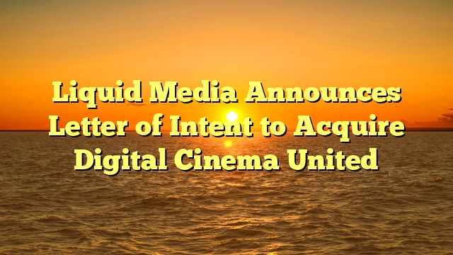 Liquid Media Announces Letter of Intent to Acquire Digital Cinema United