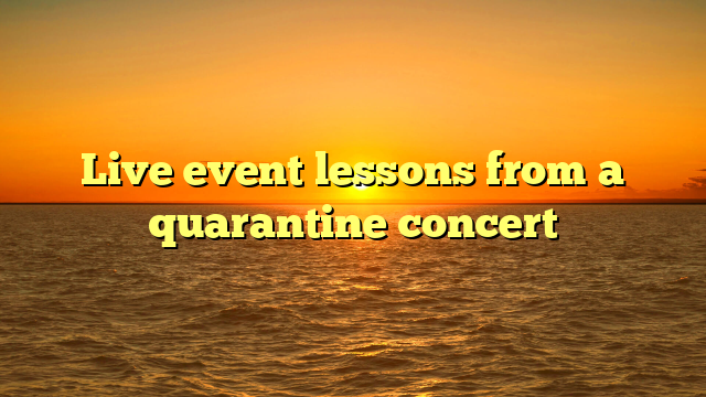 Live event lessons from a quarantine concert