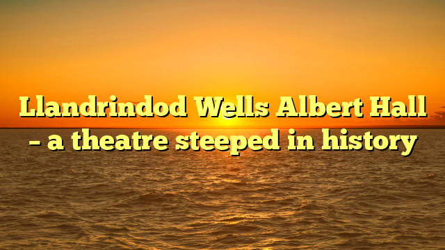 Llandrindod Wells Albert Hall – a theatre steeped in history