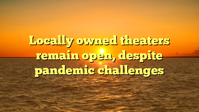 Locally owned theaters remain open, despite pandemic challenges