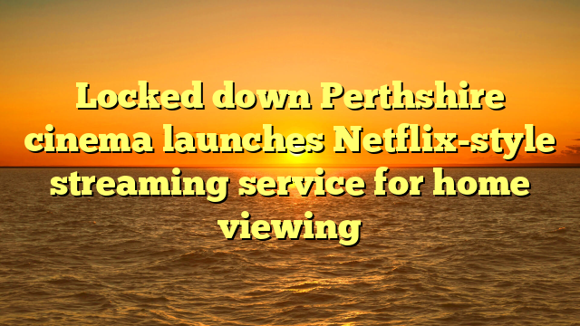 Locked down Perthshire cinema launches Netflix-style streaming service for home viewing