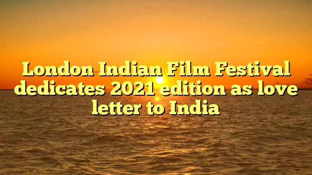 London Indian Film Festival dedicates 2021 edition as love letter to India