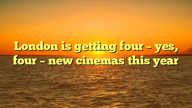 London is getting four – yes, four – new cinemas this year