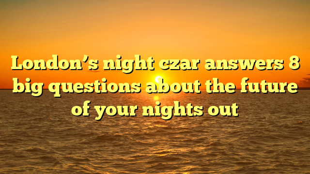London’s night czar answers 8 big questions about the future of your nights out
