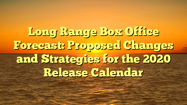 Long Range Box Office Forecast: Proposed Changes and Strategies for the 2020 Release Calendar