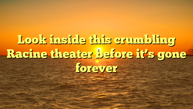 Look inside this crumbling Racine theater before it’s gone forever